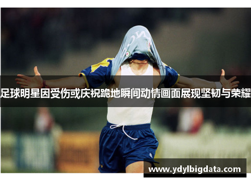 足球明星因受伤或庆祝跪地瞬间动情画面展现坚韧与荣耀