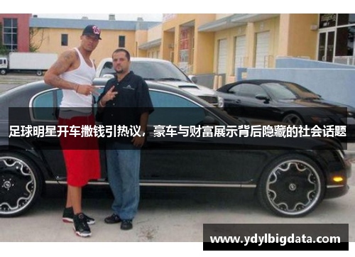足球明星开车撒钱引热议，豪车与财富展示背后隐藏的社会话题