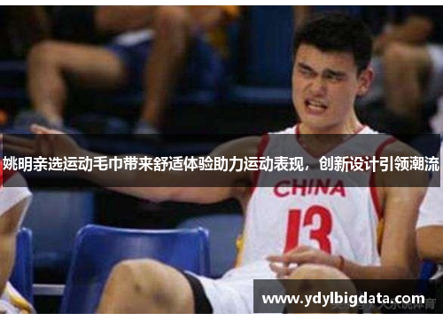 姚明亲选运动毛巾带来舒适体验助力运动表现，创新设计引领潮流