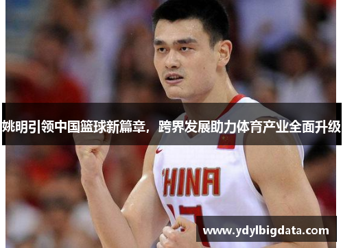 姚明引领中国篮球新篇章，跨界发展助力体育产业全面升级