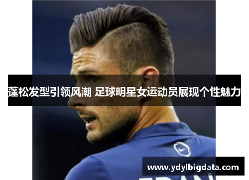 蓬松发型引领风潮 足球明星女运动员展现个性魅力