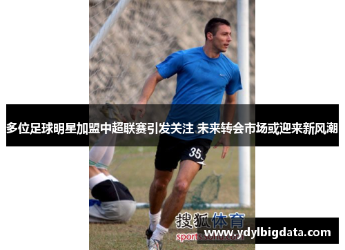 多位足球明星加盟中超联赛引发关注 未来转会市场或迎来新风潮
