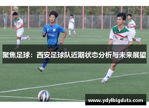 聚焦足球：西安足球队近期状态分析与未来展望