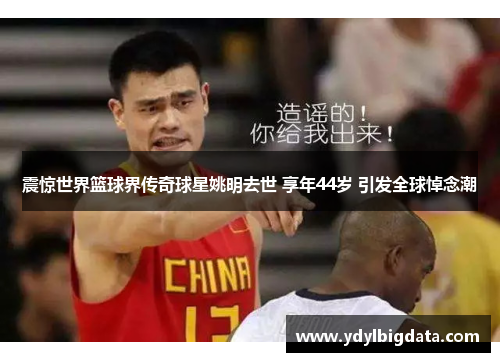 震惊世界篮球界传奇球星姚明去世 享年44岁 引发全球悼念潮
