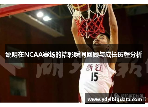 姚明在NCAA赛场的精彩瞬间回顾与成长历程分析