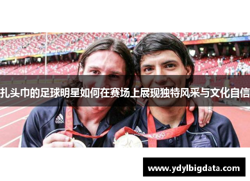 扎头巾的足球明星如何在赛场上展现独特风采与文化自信
