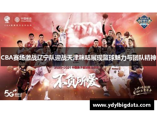 CBA赛场激战辽宁队迎战天津咪咕展现篮球魅力与团队精神