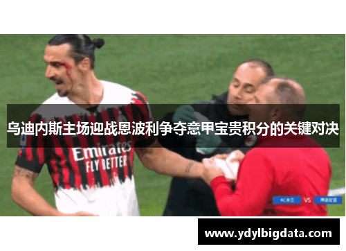 乌迪内斯主场迎战恩波利争夺意甲宝贵积分的关键对决