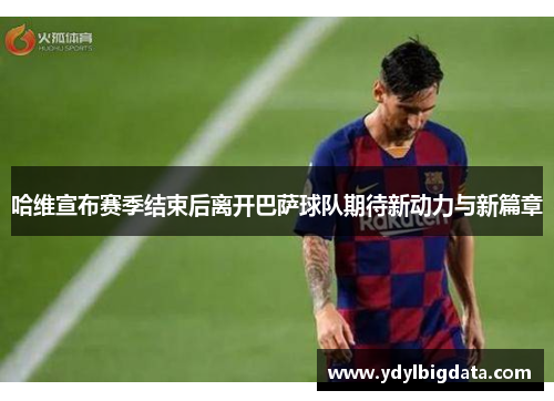 哈维宣布赛季结束后离开巴萨球队期待新动力与新篇章