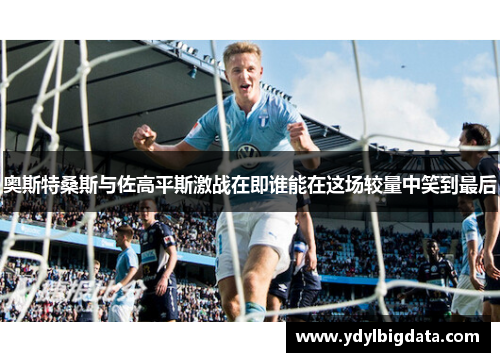 奥斯特桑斯与佐高平斯激战在即谁能在这场较量中笑到最后