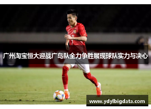 广州淘宝恒大迎战广岛队全力争胜展现球队实力与决心