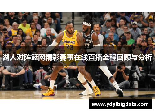 湖人对阵篮网精彩赛事在线直播全程回顾与分析