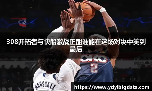 bv伟德308开拓者与快船激战正酣谁能在这场对决中笑到最后